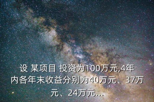 設(shè) 某項(xiàng)目 投資為100萬元,4年內(nèi)各年末收益分別為40萬元、37萬元、24萬元...
