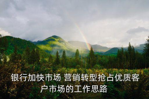  銀行加快市場(chǎng) 營(yíng)銷(xiāo)轉(zhuǎn)型搶占優(yōu)質(zhì)客戶市場(chǎng)的工作思路