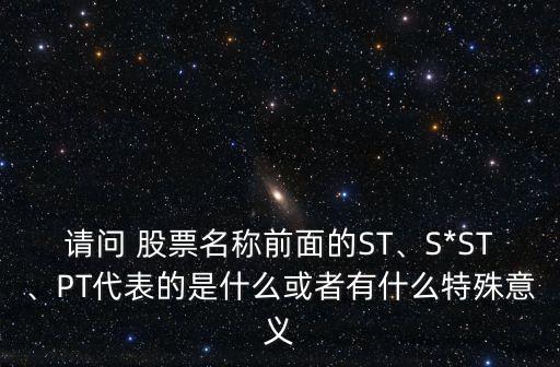 請(qǐng)問(wèn) 股票名稱前面的ST、S*ST、PT代表的是什么或者有什么特殊意義