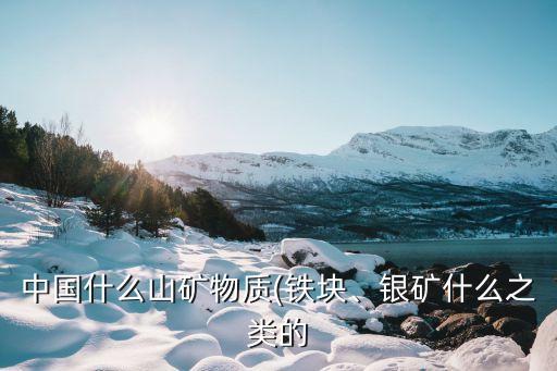 中國什么山礦物質(zhì)(鐵塊、銀礦什么之類的