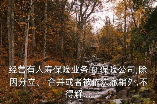 經(jīng)營(yíng)有人壽保險(xiǎn)業(yè)務(wù)的 保險(xiǎn)公司,除因分立、 合并或者被依法撤銷(xiāo)外,不得解...